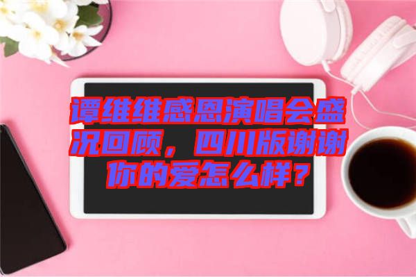 譚維維感恩演唱會(huì)盛況回顧，四川版謝謝你的愛怎么樣？