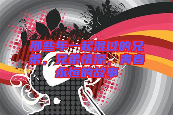 那些年一起混過的兄弟，兄弟情深，青春永恒的故事
