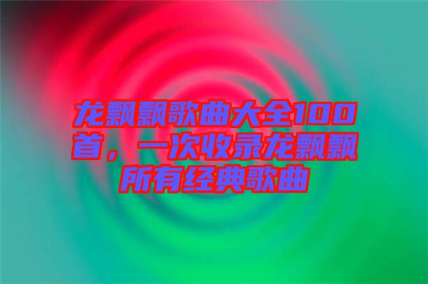 龍飄飄歌曲大全100首，一次收錄龍飄飄所有經(jīng)典歌曲