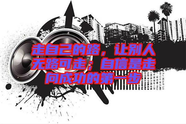 走自己的路，讓別人無路可走；自信是走向成功的第一步