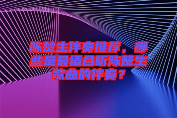 陳楚生伴奏推薦，哪些是最適合聽(tīng)陳楚生歌曲的伴奏？