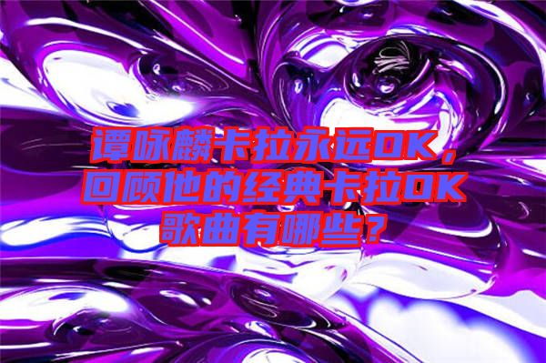 譚詠麟卡拉永遠(yuǎn)OK，回顧他的經(jīng)典卡拉OK歌曲有哪些？