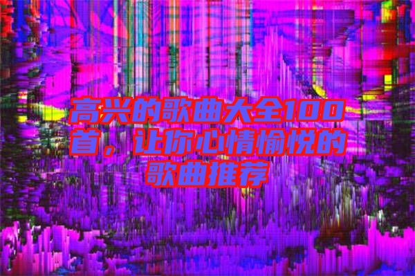 高興的歌曲大全100首，讓你心情愉悅的歌曲推薦