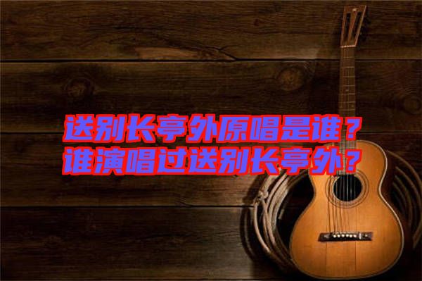 送別長(zhǎng)亭外原唱是誰(shuí)？誰(shuí)演唱過(guò)送別長(zhǎng)亭外？