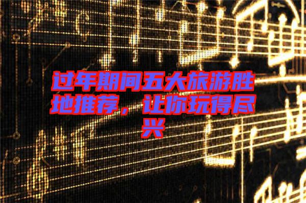 過年期間五大旅游勝地推薦，讓你玩得盡興