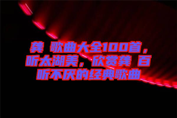 龔玥歌曲大全100首，聽太湖美，欣賞龔玥百聽不厭的經(jīng)典歌曲