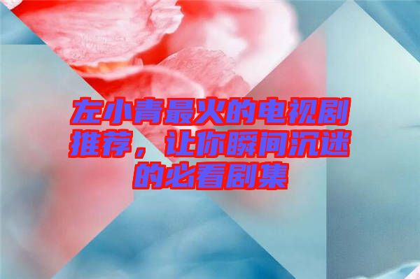 左小青最火的電視劇推薦，讓你瞬間沉迷的必看劇集