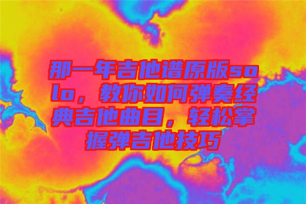 那一年吉他譜原版solo，教你如何彈奏經(jīng)典吉他曲目，輕松掌握彈吉他技巧