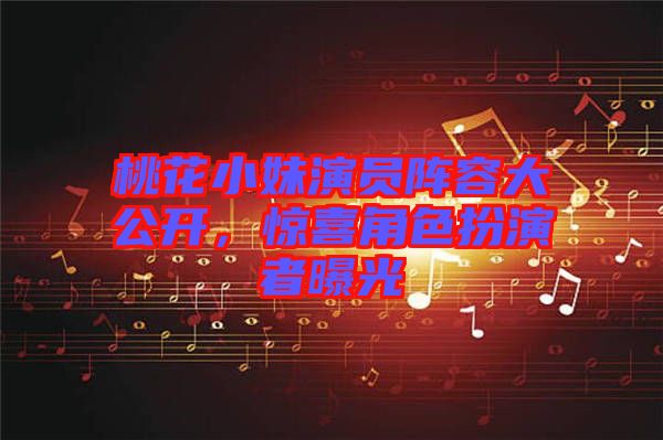 桃花小妹演員陣容大公開，驚喜角色扮演者曝光