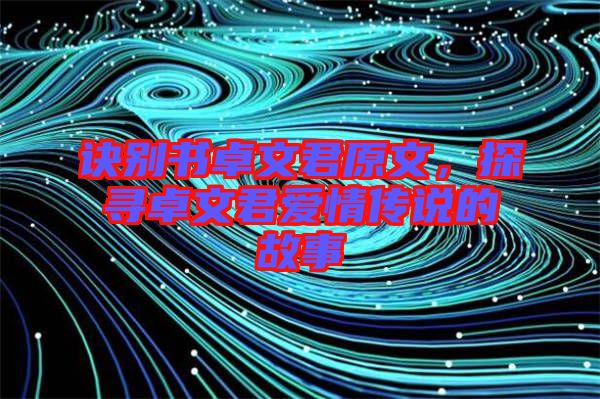 訣別書卓文君原文，探尋卓文君愛情傳說的故事