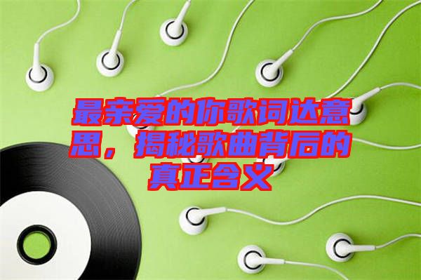 最親愛的你歌詞達(dá)意思，揭秘歌曲背后的真正含義