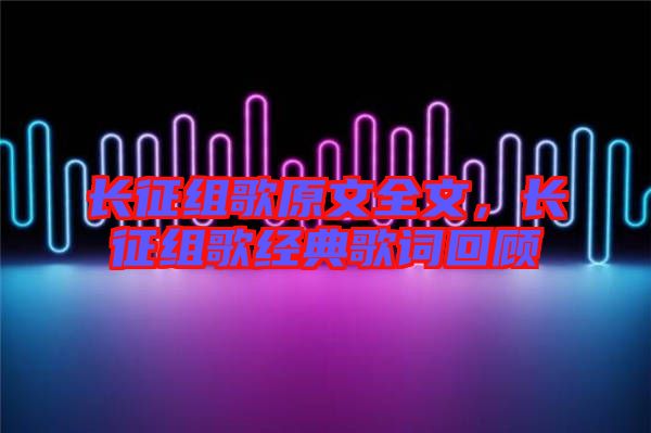 長征組歌原文全文，長征組歌經(jīng)典歌詞回顧