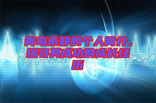 青島希靜的個(gè)人簡介，探尋其成功的成長經(jīng)歷