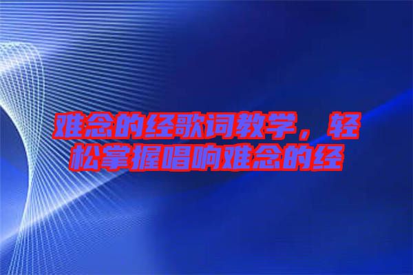 難念的經(jīng)歌詞教學，輕松掌握唱響難念的經(jīng)