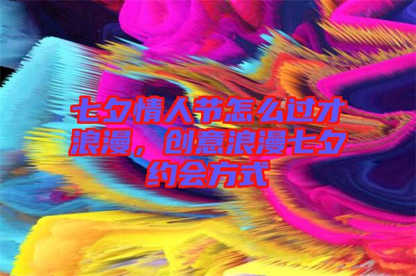 七夕情人節(jié)怎么過才浪漫，創(chuàng)意浪漫七夕約會方式