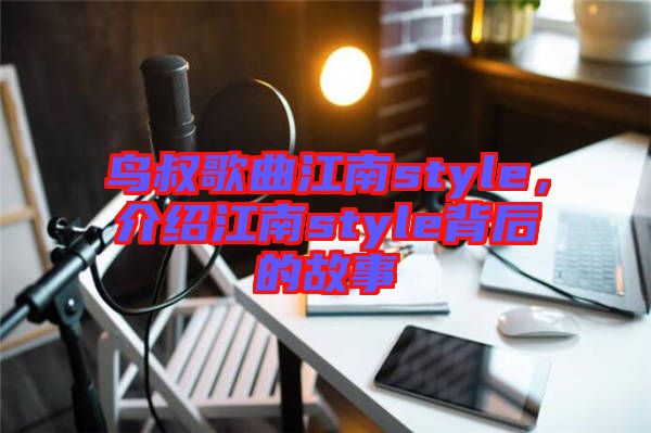 鳥叔歌曲江南style，介紹江南style背后的故事