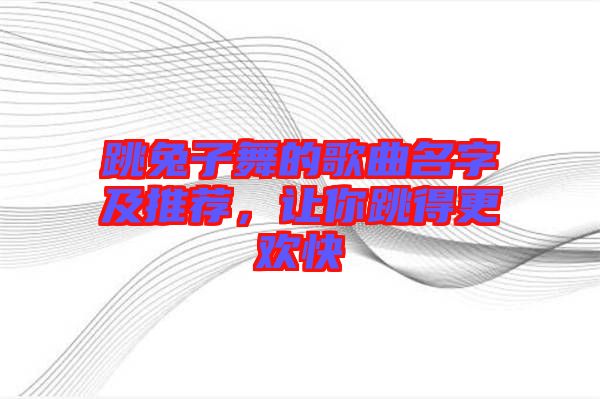 跳兔子舞的歌曲名字及推薦，讓你跳得更歡快