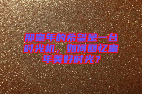 那童年的希望是一臺(tái)時(shí)光機(jī)，如何回憶童年美好時(shí)光？