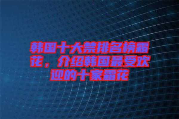 韓國(guó)十大禁排名榜霜花，介紹韓國(guó)最受歡迎的十家霜花