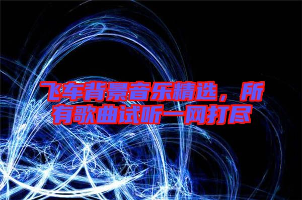 飛車背景音樂精選，所有歌曲試聽一網(wǎng)打盡