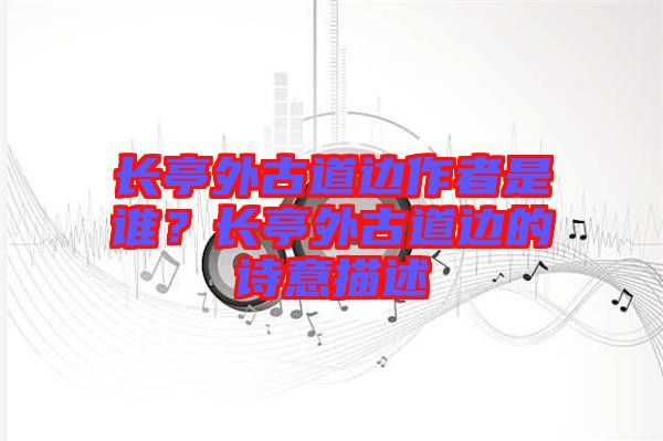 長(zhǎng)亭外古道邊作者是誰(shuí)？長(zhǎng)亭外古道邊的詩(shī)意描述