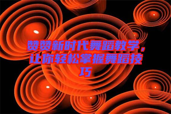 贊贊新時(shí)代舞蹈教學(xué)，讓你輕松掌握舞蹈技巧