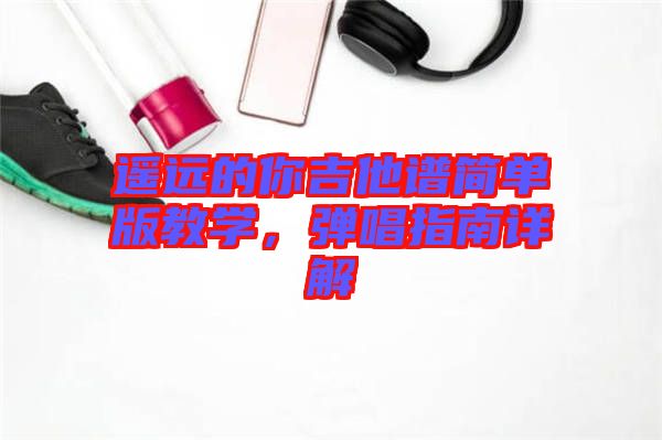 遙遠(yuǎn)的你吉他譜簡(jiǎn)單版教學(xué)，彈唱指南詳解