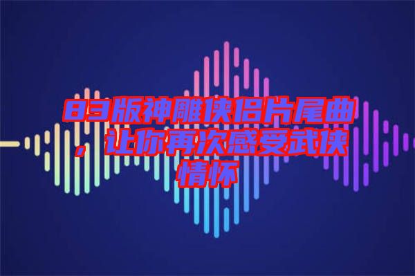 83版神雕俠侶片尾曲，讓你再次感受武俠情懷