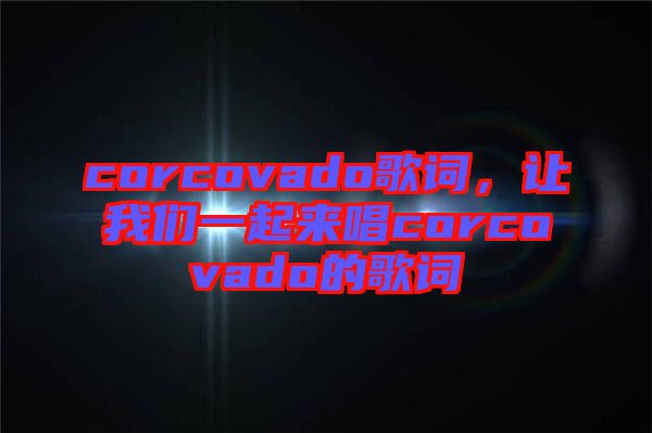 corcovado歌詞，讓我們一起來唱corcovado的歌詞