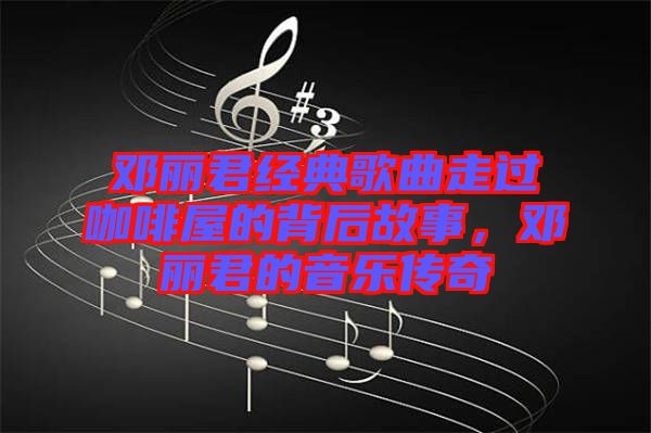 鄧麗君經(jīng)典歌曲走過(guò)咖啡屋的背后故事，鄧麗君的音樂(lè)傳奇