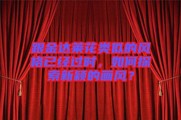 跟金達(dá)萊花類似的風(fēng)格已經(jīng)過時(shí)，如何探索新穎的畫風(fēng)？