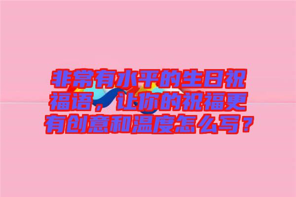 非常有水平的生日祝福語，讓你的祝福更有創(chuàng)意和溫度怎么寫？