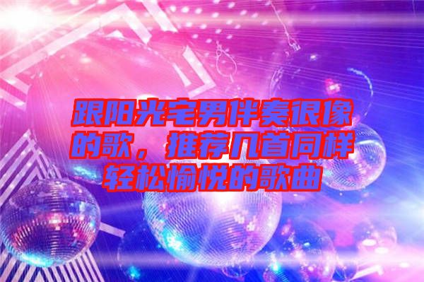 跟陽光宅男伴奏很像的歌，推薦幾首同樣輕松愉悅的歌曲