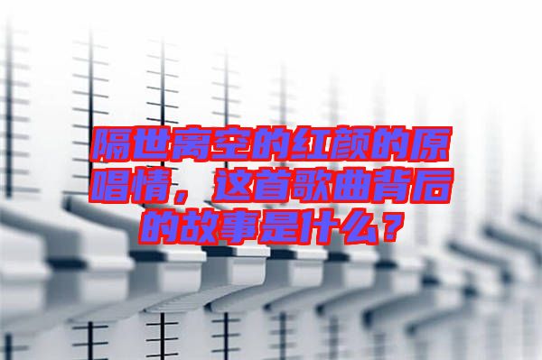 隔世離空的紅顏的原唱情，這首歌曲背后的故事是什么？