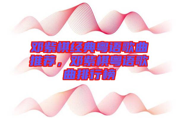 鄧紫棋經(jīng)典粵語(yǔ)歌曲推薦，鄧紫棋粵語(yǔ)歌曲排行榜