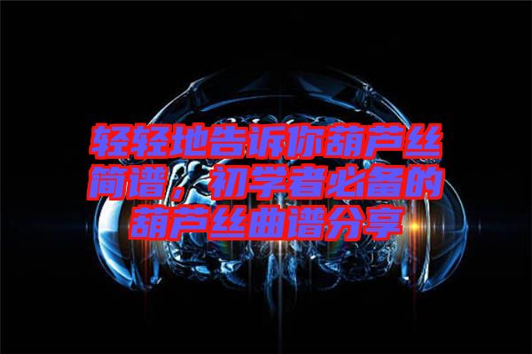 輕輕地告訴你葫蘆絲簡(jiǎn)譜，初學(xué)者必備的葫蘆絲曲譜分享