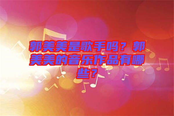 郭美美是歌手嗎？郭美美的音樂作品有哪些？