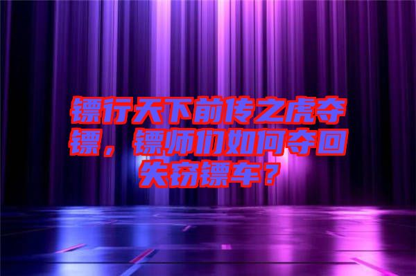 鏢行天下前傳之虎奪鏢，鏢師們?nèi)绾螉Z回失竊鏢車？