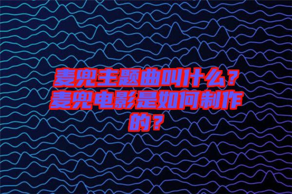 麥兜主題曲叫什么？麥兜電影是如何制作的？