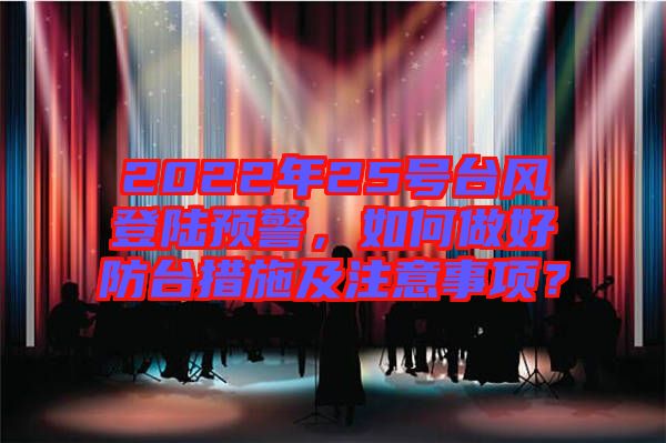 2022年25號臺風(fēng)登陸預(yù)警，如何做好防臺措施及注意事項？