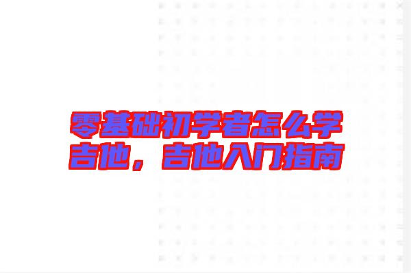 零基礎(chǔ)初學(xué)者怎么學(xué)吉他，吉他入門指南