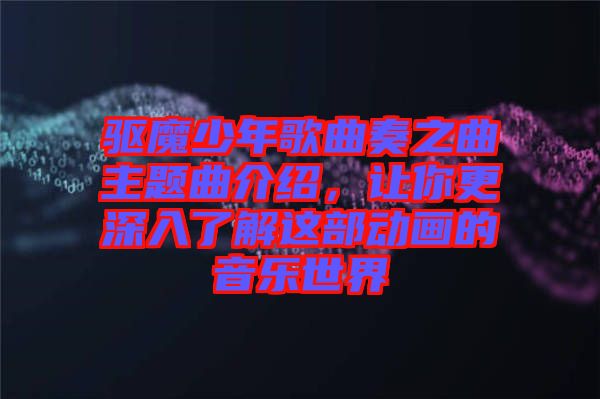 驅(qū)魔少年歌曲奏之曲主題曲介紹，讓你更深入了解這部動畫的音樂世界