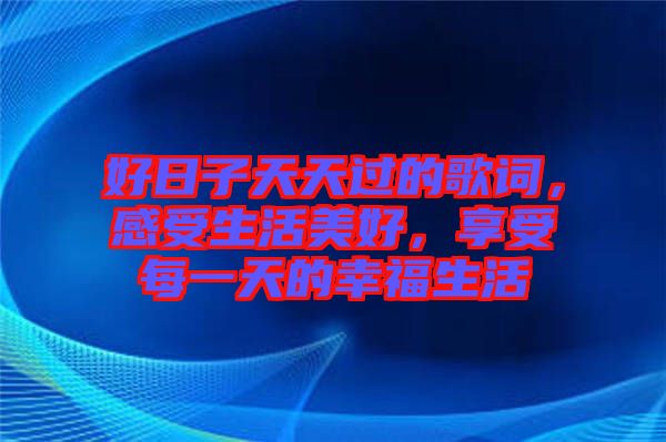 好日子天天過的歌詞，感受生活美好，享受每一天的幸福生活