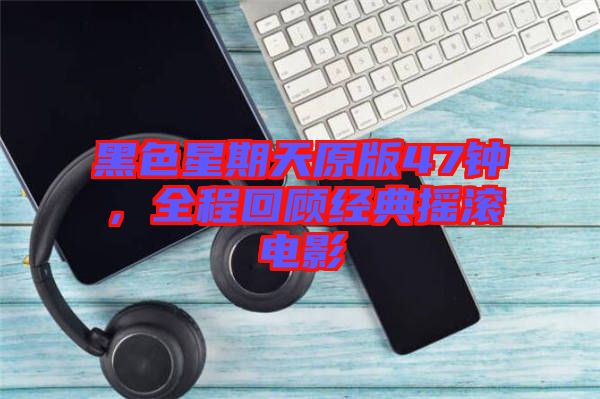 黑色星期天原版47鐘，全程回顧經(jīng)典搖滾電影