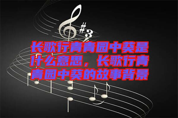 長歌行青青園中葵是什么意思，長歌行青青園中葵的故事背景