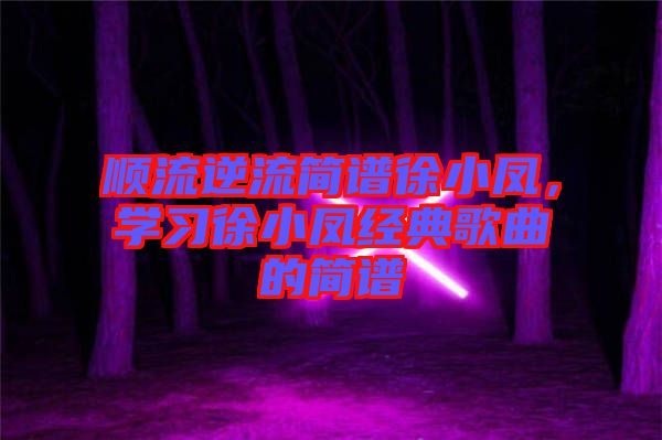 順流逆流簡(jiǎn)譜徐小鳳，學(xué)習(xí)徐小鳳經(jīng)典歌曲的簡(jiǎn)譜