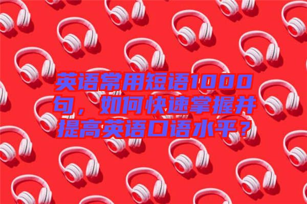 英語(yǔ)常用短語(yǔ)1000句，如何快速掌握并提高英語(yǔ)口語(yǔ)水平？