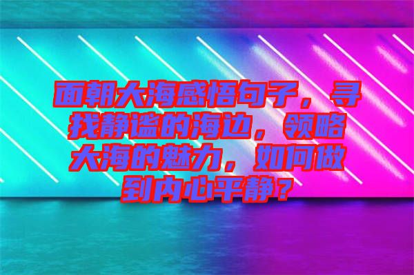 面朝大海感悟句子，尋找靜謐的海邊，領(lǐng)略大海的魅力，如何做到內(nèi)心平靜？