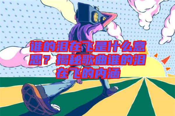 誰(shuí)的淚在飛是什么意思？揭秘歌曲誰(shuí)的淚在飛的內(nèi)涵