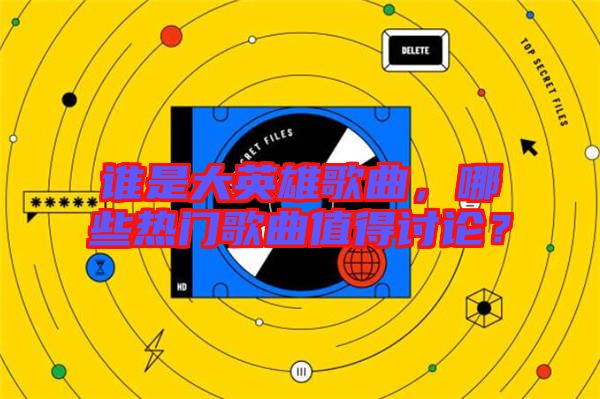 誰是大英雄歌曲，哪些熱門歌曲值得討論？